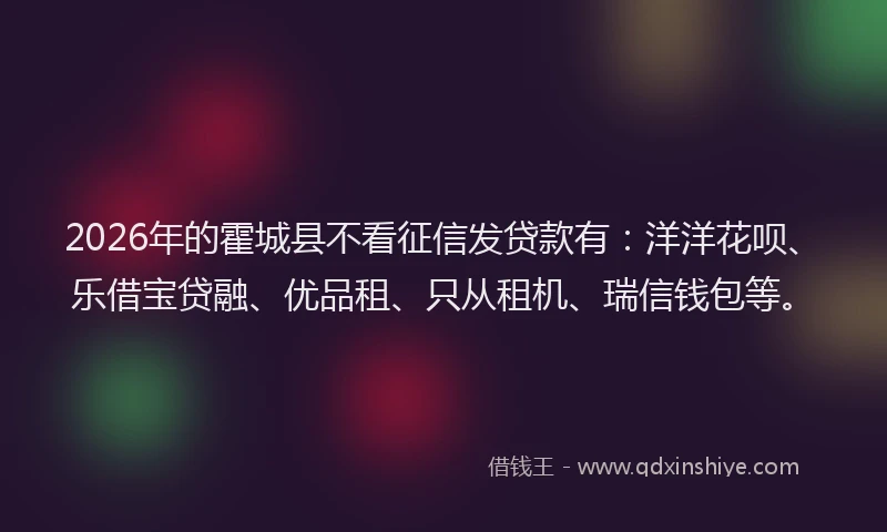 2026年的霍城县不看征信发贷款有：洋洋花呗、乐借宝贷融、优品租、只从租机、瑞信钱包等。