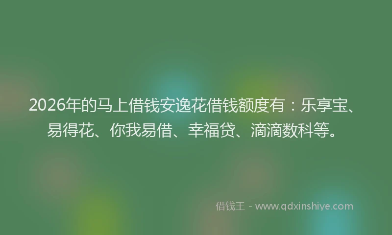 2026年的马上借钱安逸花借钱额度有：乐享宝、易得花、你我易借、幸福贷、滴滴数科等。
