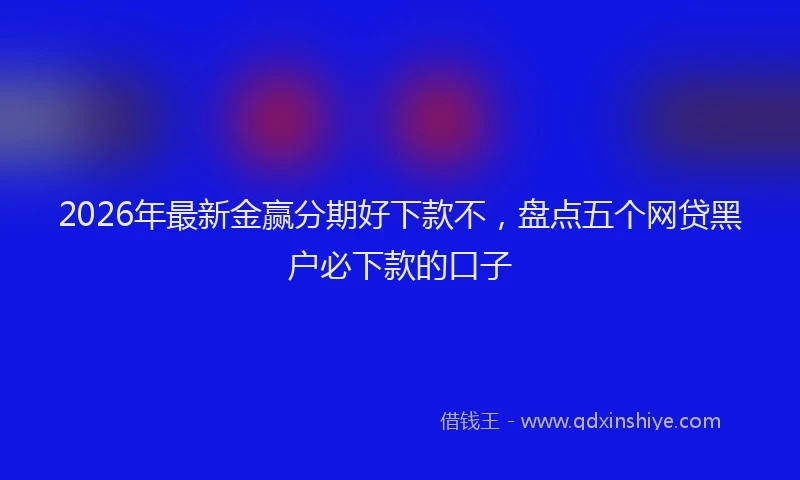 2026年最新金赢分期好下款不，盘点五个网贷黑户必下款的口子