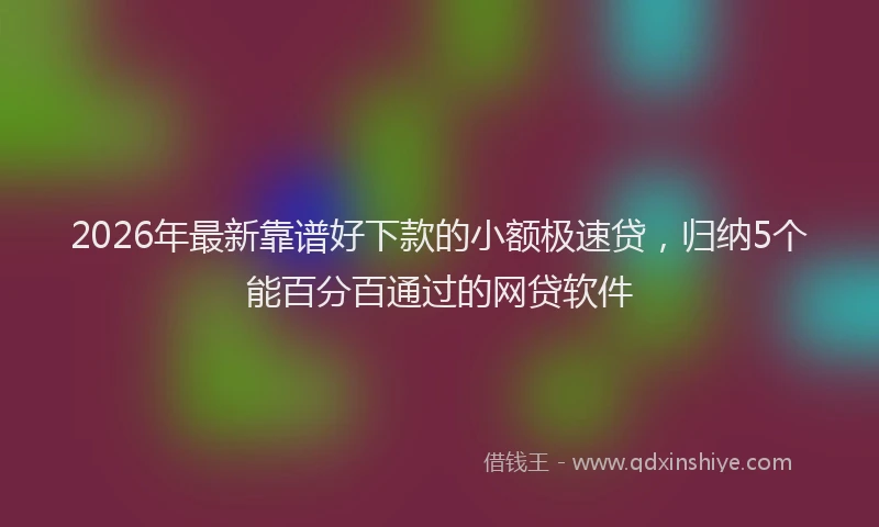 2026年最新靠谱好下款的小额极速贷，归纳5个能百分百通过的网贷软件