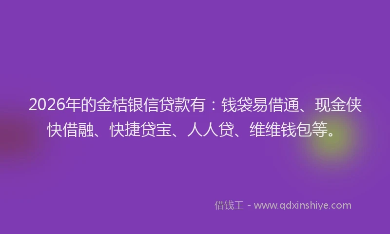 2026年的金桔银信贷款有：钱袋易借通、现金侠快借融、快捷贷宝、人人贷、维维钱包等。