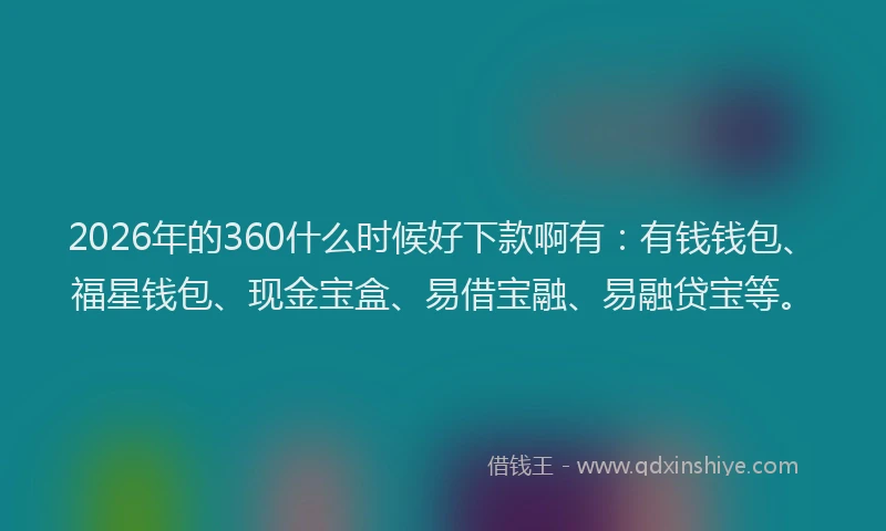 2026年的360什么时候好下款啊有：有钱钱包、福星钱包、现金宝盒、易借宝融、易融贷宝等。