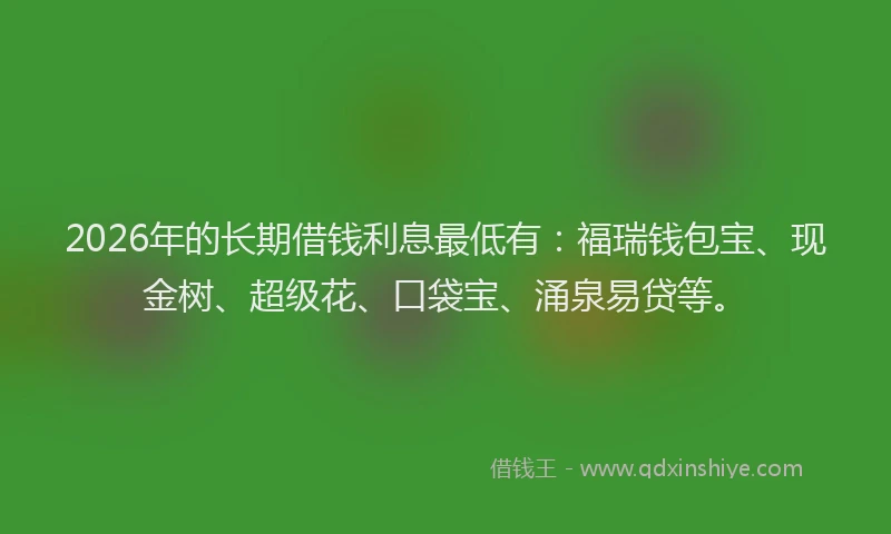 2026年的长期借钱利息最低有：福瑞钱包宝、现金树、超级花、口袋宝、涌泉易贷等。