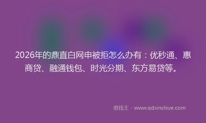 2026年的鼎直白网申被拒怎么办有：优秒通、惠商贷、融通钱包、时光分期、东方易贷等。