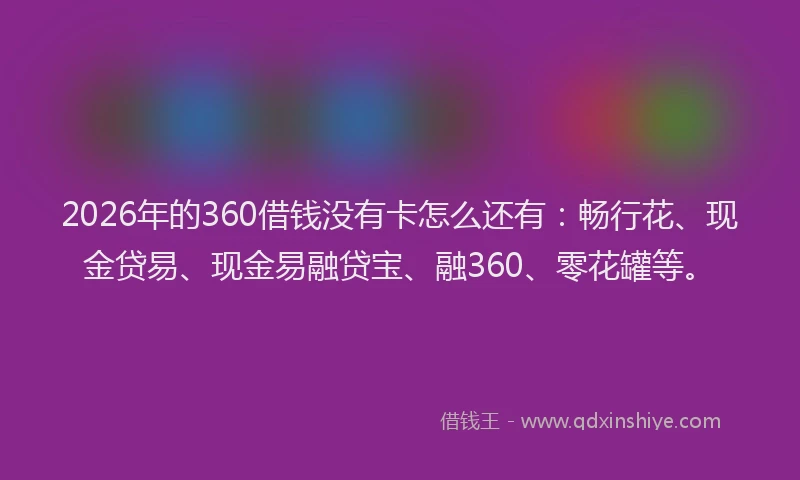 2026年的360借钱没有卡怎么还有：畅行花、现金贷易、现金易融贷宝、融360、零花罐等。