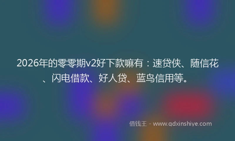 2026年的零零期v2好下款嘛有：速贷侠、随信花、闪电借款、好人贷、蓝鸟信用等。