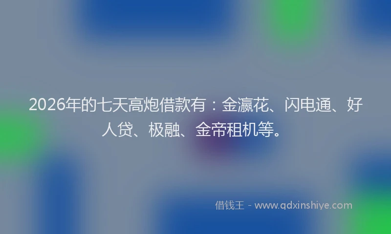 2026年的七天高炮借款有：金瀛花、闪电通、好人贷、极融、金帝租机等。