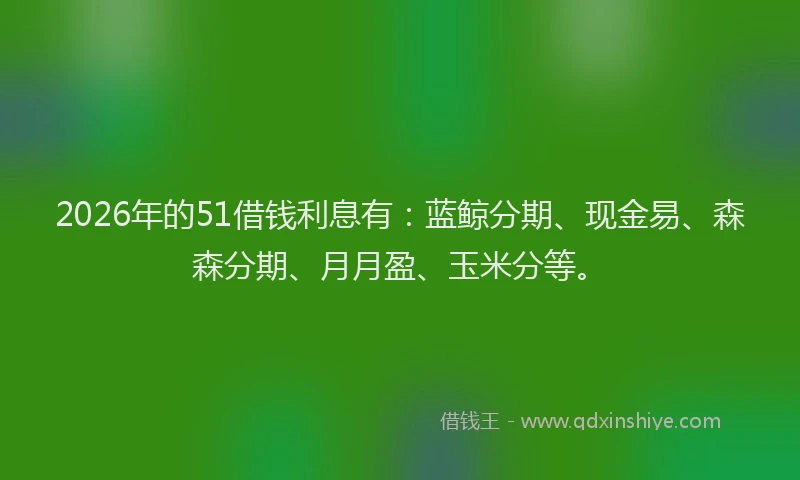 2026年的51借钱利息有：蓝鲸分期、现金易、森森分期、月月盈、玉米分等。