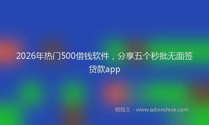 2026年热门500借钱软件，分享五个秒批无面签贷款app