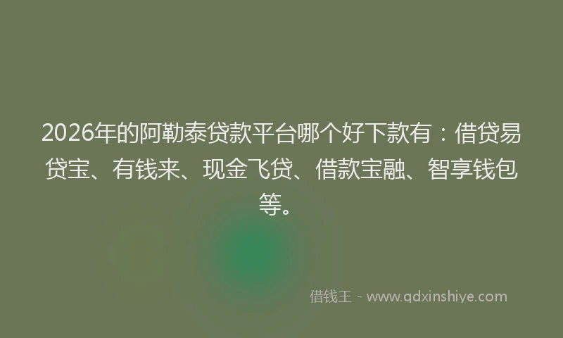 2026年的阿勒泰贷款平台哪个好下款有：借贷易贷宝、有钱来、现金飞贷、借款宝融、智享钱包等。