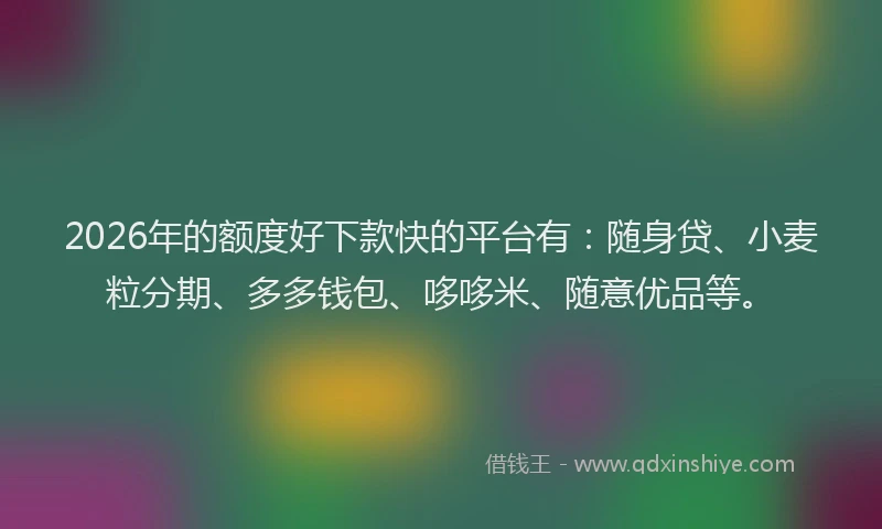 2026年的额度好下款快的平台有：随身贷、小麦粒分期、多多钱包、哆哆米、随意优品等。