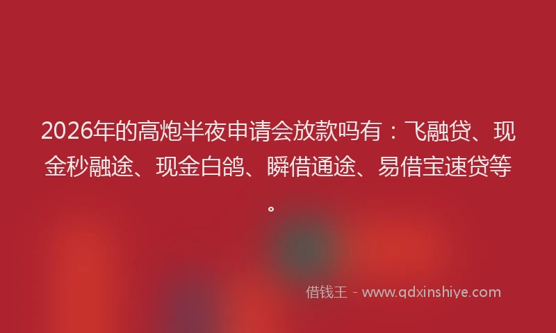 2026年的高炮半夜申请会放款吗有：飞融贷、现金秒融途、现金白鸽、瞬借通途、易借宝速贷等。