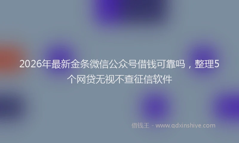 2026年最新金条微信公众号借钱可靠吗，整理5个网贷无视不查征信软件