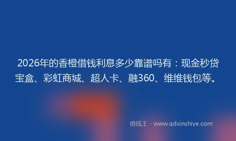 2026年的香橙借钱利息多少靠谱吗有：现金秒贷宝盒、彩虹商城、超人卡、融360、维维钱包等。