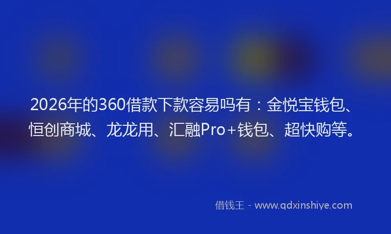 2026年的360借款下款容易吗有：金悦宝钱包、恒创商城、龙龙用、汇融Pro+钱包、超快购等。