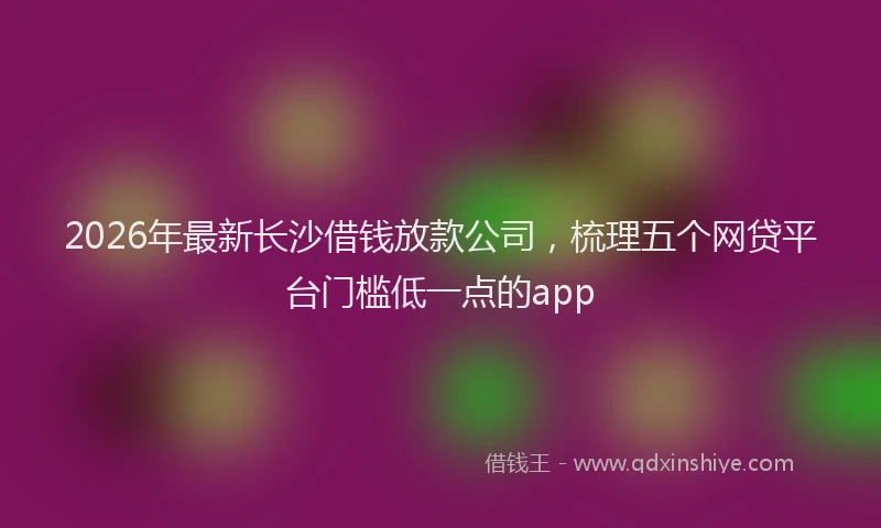2026年最新长沙借钱放款公司，梳理五个网贷平台门槛低一点的app