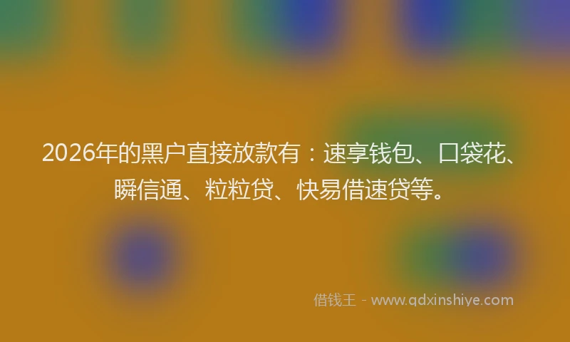 2026年的黑户直接放款有：速享钱包、口袋花、瞬信通、粒粒贷、快易借速贷等。