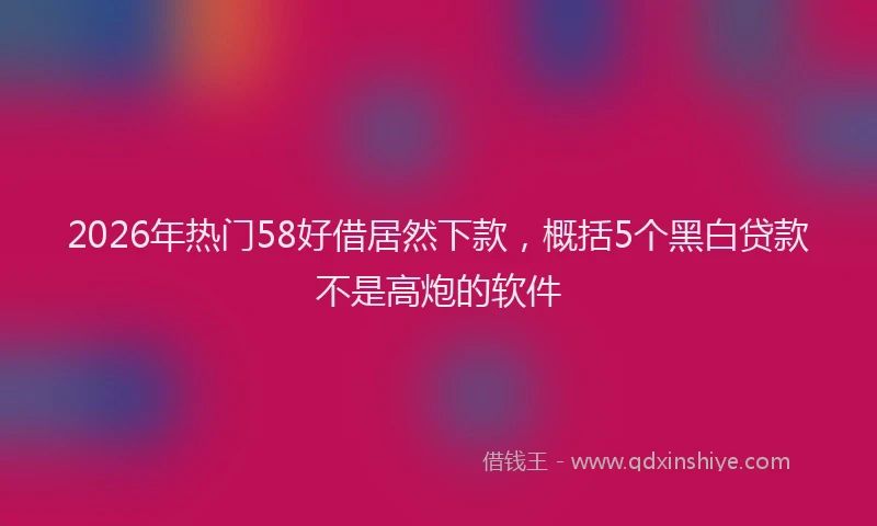 2026年热门58好借居然下款，概括5个黑白贷款不是高炮的软件