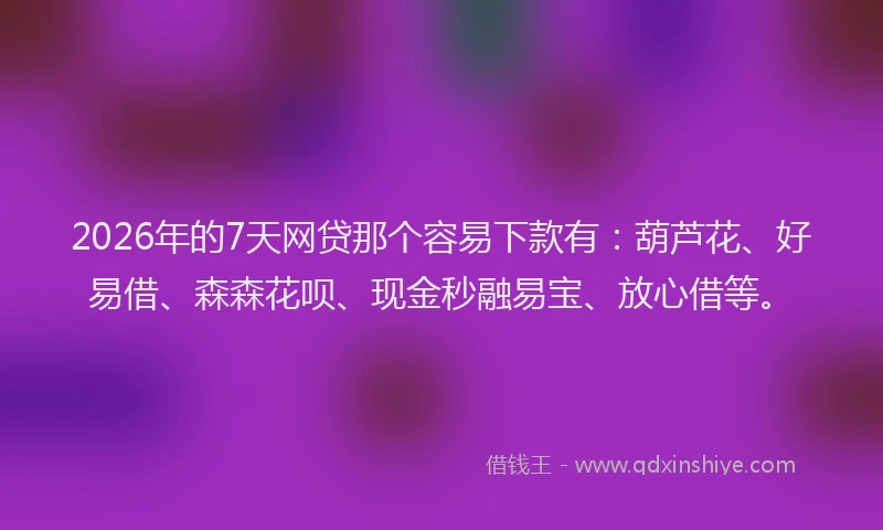 2026年的7天网贷那个容易下款有：葫芦花、好易借、森森花呗、现金秒融易宝、放心借等。