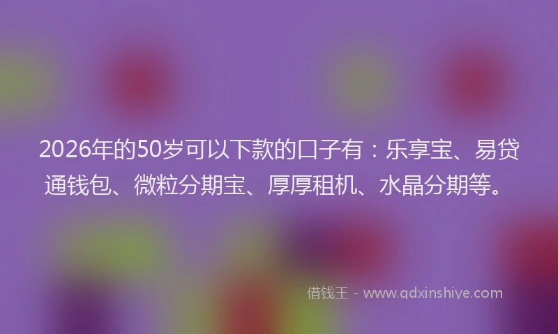 2026年的50岁可以下款的口子有：乐享宝、易贷通钱包、微粒分期宝、厚厚租机、水晶分期等。