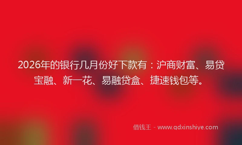 2026年的银行几月份好下款有：沪商财富、易贷宝融、新一花、易融贷盒、捷速钱包等。