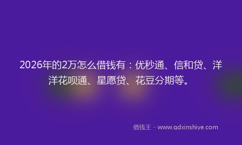 2026年的2万怎么借钱有：优秒通、信和贷、洋洋花呗通、星愿贷、花豆分期等。