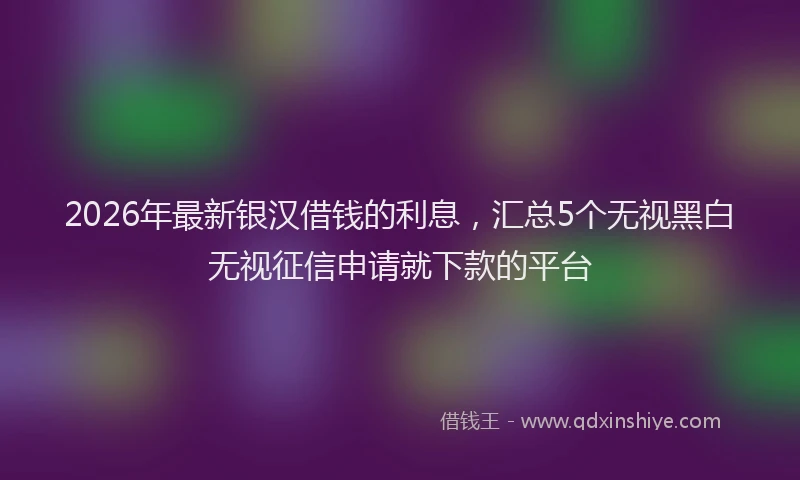 2026年最新银汉借钱的利息，汇总5个无视黑白无视征信申请就下款的平台