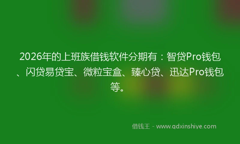 2026年的上班族借钱软件分期有：智贷Pro钱包、闪贷易贷宝、微粒宝盒、臻心贷、迅达Pro钱包等。