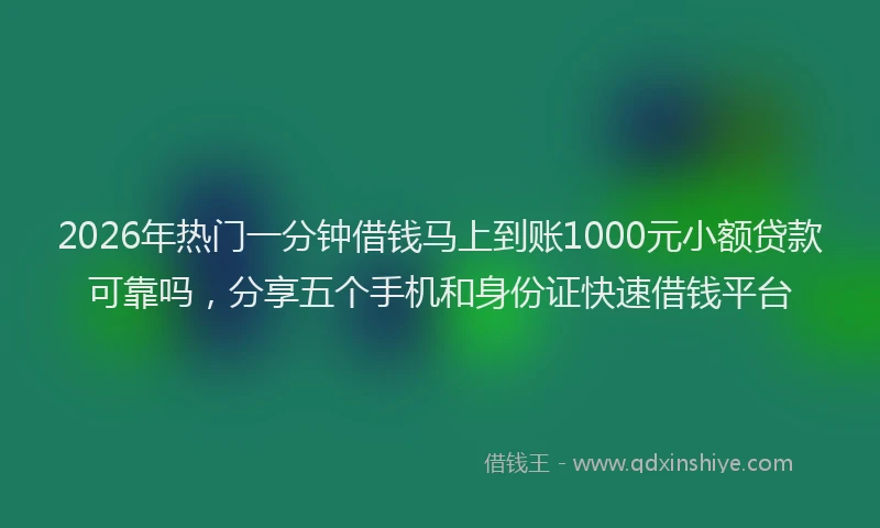 2026年热门一分钟借钱马上到账1000元小额贷款可靠吗，分享五个手机和身份证快速借钱平台