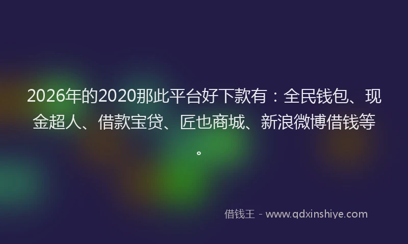 2026年的2020那此平台好下款有：全民钱包、现金超人、借款宝贷、匠也商城、新浪微博借钱等。