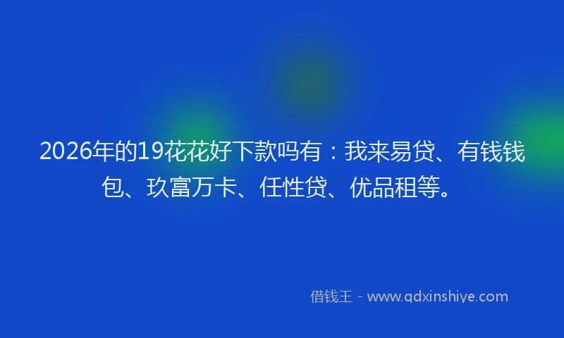 2026年的19花花好下款吗有：我来易贷、有钱钱包、玖富万卡、任性贷、优品租等。