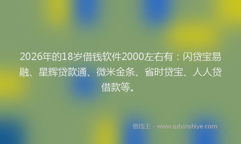 2026年的18岁借钱软件2000左右有：闪贷宝易融、星辉贷款通、微米金条、省时贷宝、人人贷借款等。