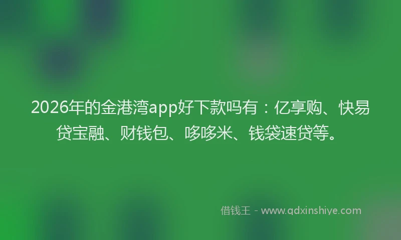 2026年的金港湾app好下款吗有：亿享购、快易贷宝融、财钱包、哆哆米、钱袋速贷等。