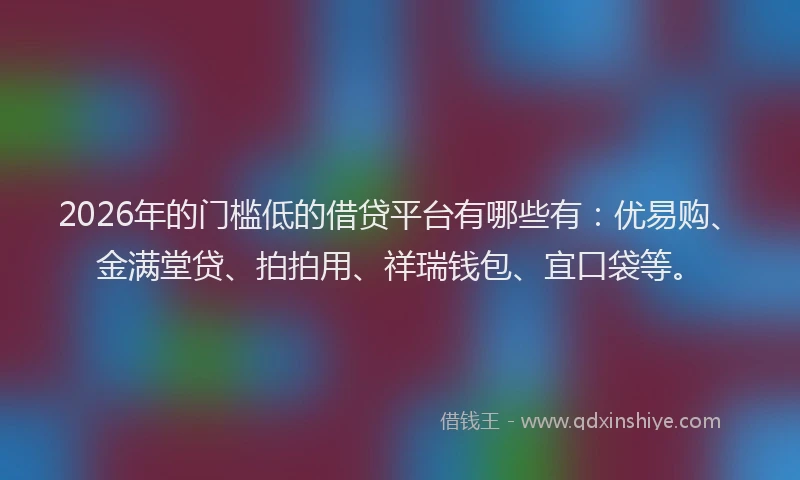 2026年的门槛低的借贷平台有哪些有：优易购、金满堂贷、拍拍用、祥瑞钱包、宜口袋等。