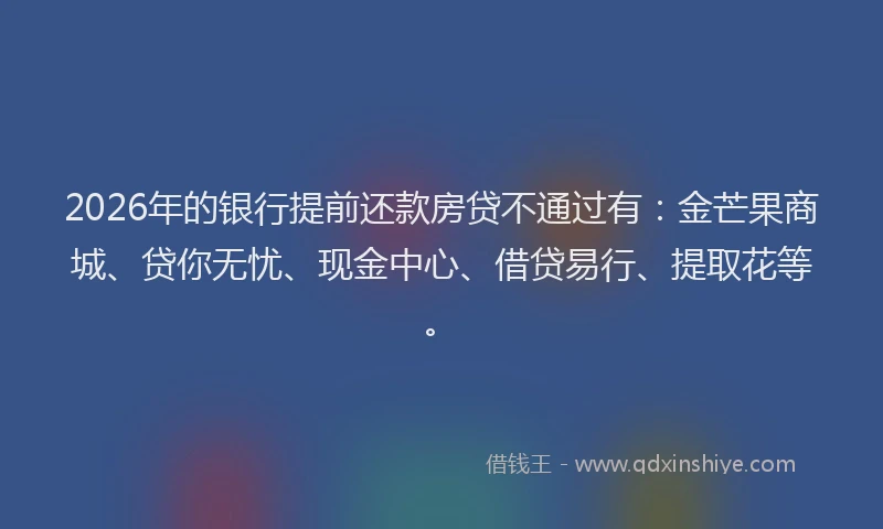 2026年的银行提前还款房贷不通过有：金芒果商城、贷你无忧、现金中心、借贷易行、提取花等。