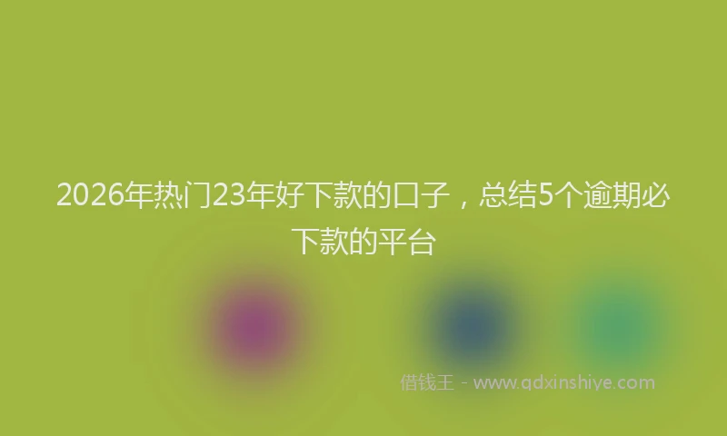 2026年热门23年好下款的口子，总结5个逾期必下款的平台