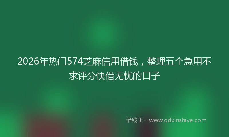 2026年热门574芝麻信用借钱，整理五个急用不求评分快借无忧的口子