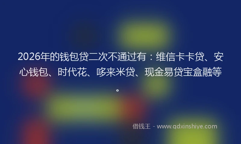 2026年的钱包贷二次不通过有：维信卡卡贷、安心钱包、时代花、哆来米贷、现金易贷宝盒融等。