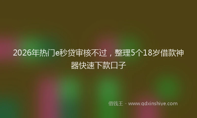 2026年热门e秒贷审核不过，整理5个18岁借款神器快速下款口子