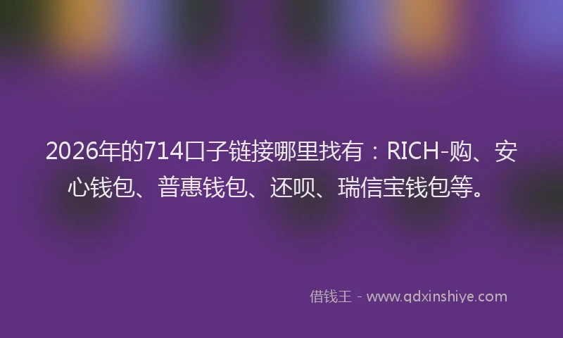 2026年的714口子链接哪里找有：RICH-购、安心钱包、普惠钱包、还呗、瑞信宝钱包等。