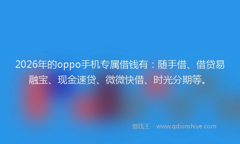 2026年的oppo手机专属借钱有：随手借、借贷易融宝、现金速贷、微微快借、时光分期等。