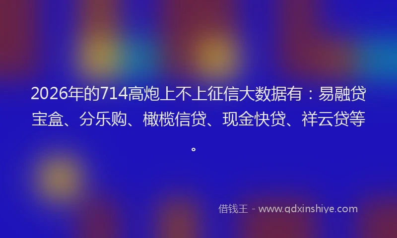 2026年的714高炮上不上征信大数据有：易融贷宝盒、分乐购、橄榄信贷、现金快贷、祥云贷等。