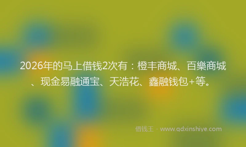 2026年的马上借钱2次有：橙丰商城、百樂商城、现金易融通宝、天浩花、鑫融钱包+等。