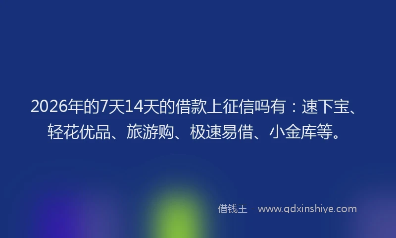 2026年的7天14天的借款上征信吗有：速下宝、轻花优品、旅游购、极速易借、小金库等。
