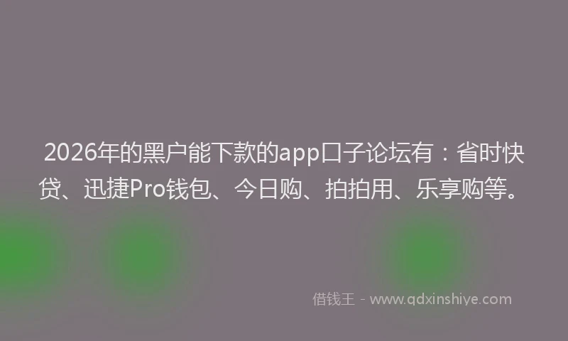 2026年的黑户能下款的app口子论坛有：省时快贷、迅捷Pro钱包、今日购、拍拍用、乐享购等。