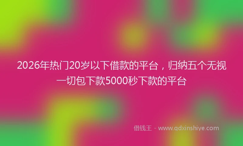 2026年热门20岁以下借款的平台，归纳五个无视一切包下款5000秒下款的平台