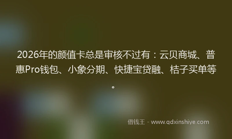2026年的颜值卡总是审核不过有：云贝商城、普惠Pro钱包、小象分期、快捷宝贷融、桔子买单等。