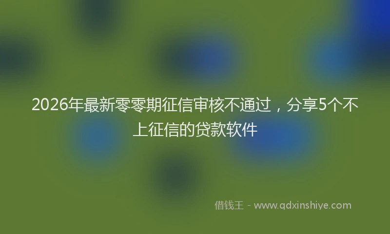 2026年最新零零期征信审核不通过，分享5个不上征信的贷款软件