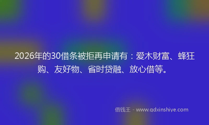 2026年的30借条被拒再申请有：爱木财富、蜂狂购、友好物、省时贷融、放心借等。