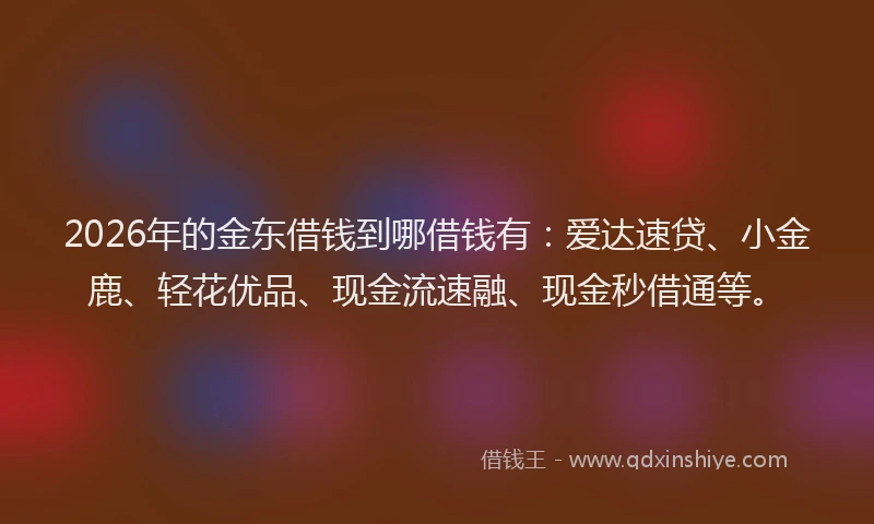2026年的金东借钱到哪借钱有：爱达速贷、小金鹿、轻花优品、现金流速融、现金秒借通等。